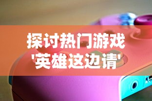 探讨热门游戏'英雄这边请'是否会重新开服问题，玩家们的疑问终于揭晓