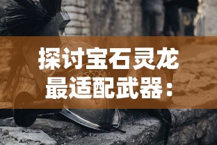 探讨宝石灵龙最适配武器：如何根据战斗环境和敌人属性选择装备