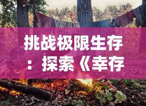 挑战极限生存：探索《幸存者营地》无限资源版中的奇妙生态系统与创新建筑设计技巧