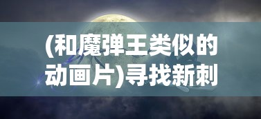 探讨网络新游代号moon的上线时间及其引发玩家们极高期待值的关键因素