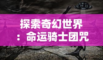 探索奇幻世界：命运骑士团咒术与现实世界相融合带来的独特视觉冲击