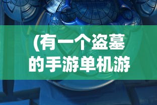 (有一个盗墓的手游单机游戏)一场跨越千年的历险-盗墓游戏单机手机版全新更新解析