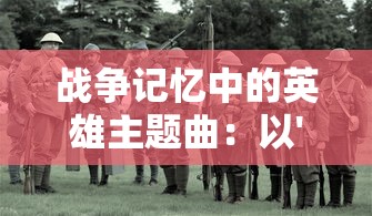 战争记忆中的英雄主题曲：以'枪林弹雨把敌杀'歌词展现战士坚定果敢精神的深度解析