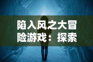 陷入风之大冒险游戏：探索世界的秘密与魅力，开启春风十里，不如你的奇幻旅程