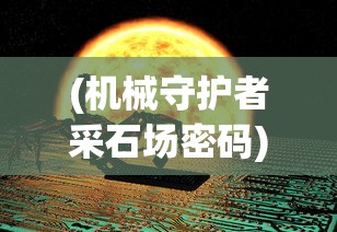 (机械守护者采石场密码)探秘科技世界：《机械守护者》全面攻略解读和核心要点分析