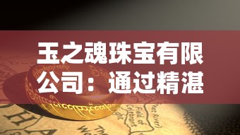 玉之魂珠宝有限公司：通过精湛工艺与创新设计，引领中国黄金珠宝产业的高端变革