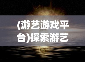 (游艺游戏平台)探索游艺道游戏引擎的独特魅力：如何打造沉浸式游戏体验