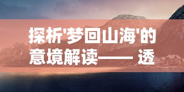 探析'梦回山海'的意境解读—— 透过中国古代山海经文化遗产的视角