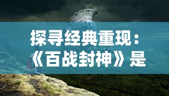 探寻经典重现：《百战封神》是否仍旧可以带给玩家刻骨铭心的游戏体验?