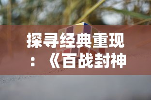 探寻经典重现：《百战封神》是否仍旧可以带给玩家刻骨铭心的游戏体验?