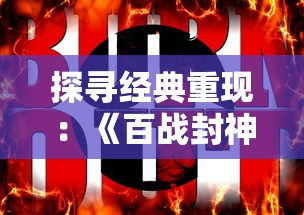 探寻经典重现：《百战封神》是否仍旧可以带给玩家刻骨铭心的游戏体验?