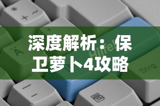 深度解析：保卫萝卜4攻略图解，揭秘过关秘诀与策略，帮助玩家轻松升级和快捷通关