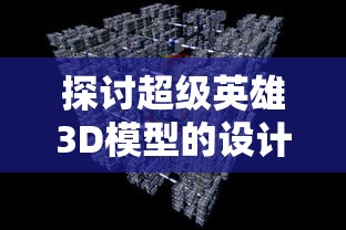 探讨超级英雄3D模型的设计与制作过程: 如何通过技术手段提升视觉效果及动态表现