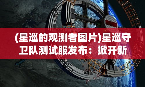 (星巡的观测者图片)星巡守卫队测试服发布：掀开新一轮科幻冒险之旅的预破晓之光