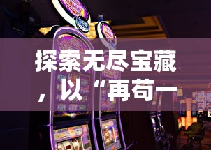 探索无尽宝藏,以“再苟一步无限钻石”为主题,揭示手机游戏中策略魅力的深度解析 探索无尽宝藏,以“再苟一步无限钻石”为主题,揭示手机游戏中策略魅力的深度解析