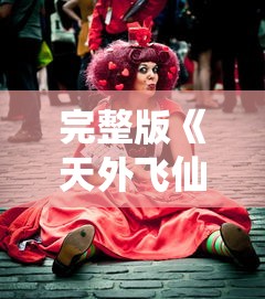 完整版《天外飞仙》演员阵容名单：主演角色及演员资料大全，揭秘全部角色扮演者背后故事