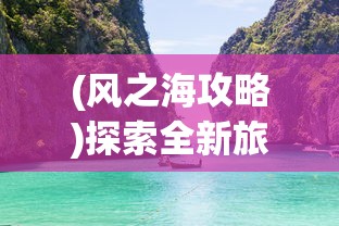 (风之海攻略)探索全新旅行体验：风之海岸微信小程序带你揭秘神秘海岸线