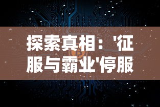 探索真相：'征服与霸业'停服背后的原因与玩家们重建虚拟霸业之计