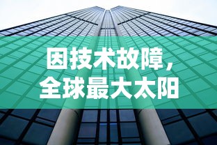 因技术故障，全球最大太阳能发电项目「密特拉之星」暂时停运，影响全球可再生能源供应