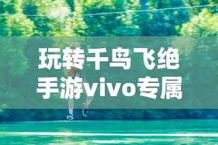 玩转千鸟飞绝手游vivo专属版本,感受极致画质体验与独特游戏玩法 玩转千鸟飞绝手游vivo专属版本,感受极致画质体验与独特游戏玩法