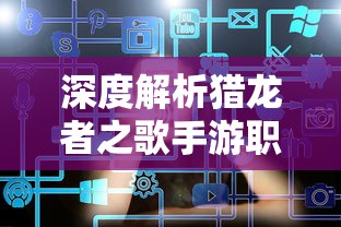 深度解析猎龙者之歌手游职业选择:如何根据技能特点与团队需求做出最佳选择 深度解析猎龙者之歌手游职业选择:如何根据技能特点与团队需求做出最佳选择
