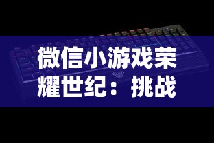 微信小游戏荣耀世纪：挑战新纪元王者之路， 攻略指南解锁游戏全知识点