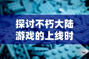 探讨不朽大陆游戏的上线时间，对其研发历程及预期影响的深度分析