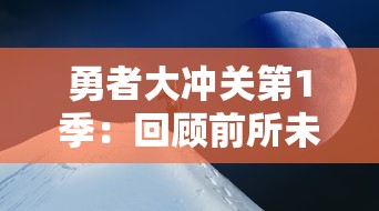 勇者大冲关第1季:回顾前所未见的神秘挑战,对不可能的冒险和充满创新的游戏设计的勇敢尝试 勇者大冲关第1季:回顾前所未见的神秘挑战,对不可能的冒险和充满创新的游戏设计的勇敢尝试