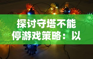 探讨守塔不能停游戏策略:以召唤流阵容为切入点,揭示其背后的科学战术逻辑 探讨守塔不能停游戏策略:以召唤流阵容为切入点,揭示其背后的科学战术逻辑