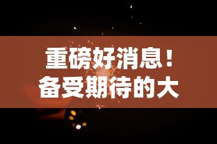 重磅好消息!备受期待的大主宰傲立苍穹游戏何时内测?内测时间揭秘与特色功能全面解析 重磅好消息!备受期待的大主宰傲立苍穹游戏何时内测?内测时间揭秘与特色功能全面解析