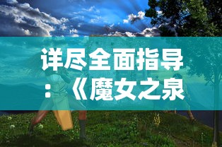 详尽全面指导：《魔女之泉4》游戏攻略，人物成长、战斗策略及隐藏元素终极解析