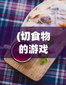 (切食物的游戏)体验快感与挑战，切了个切小游戏引领你进入美食创作世界