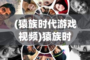 (猿族时代游戏视频)猿族时代国际服：探索游戏内社交互动和跨界合作带来的新玩法