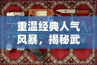 重温经典人气风暴，揭秘武侠OL怀旧版爱趣：让我们再次体验金庸武侠世界的独特魅力