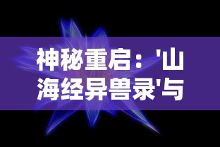 神秘重启：'山海经异兽录'与现代科技融合，开启全新探索未知生物的奇妙之旅